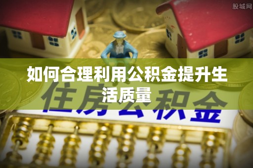 泾阳如何合理利用公积金提升生活质量