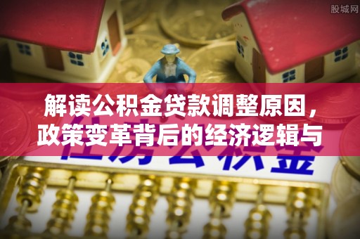 泾阳解读公积金贷款调整原因，政策变革背后的经济逻辑与民生影响