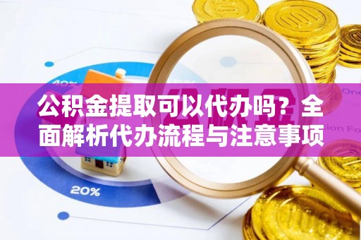 泾阳公积金提取可以代办吗？全面解析代办流程与注意事项