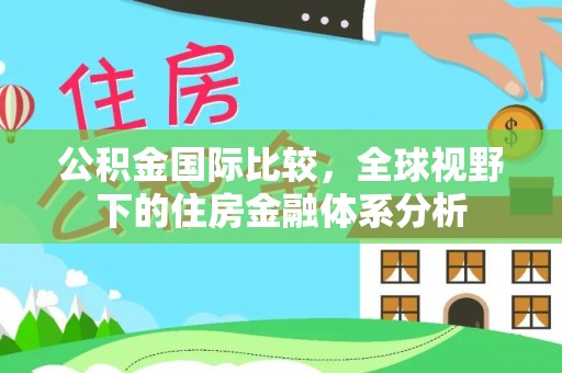 泾阳公积金国际比较，全球视野下的住房金融体系分析